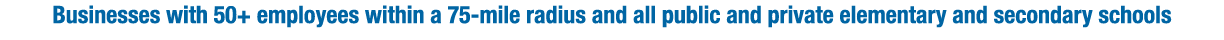Businesses with 50+ employees within a 75-mile radius and all public and private elementary and secondary schools