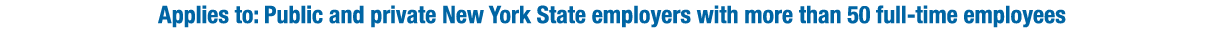 Applies to: Public and private New York State employers with more than 50 full-time employees
